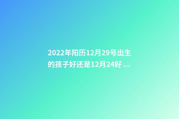 2022年阳历12月29号出生的孩子好还是12月24好 2022年5月29日出生的宝宝命运好吗-第1张-观点-玄机派